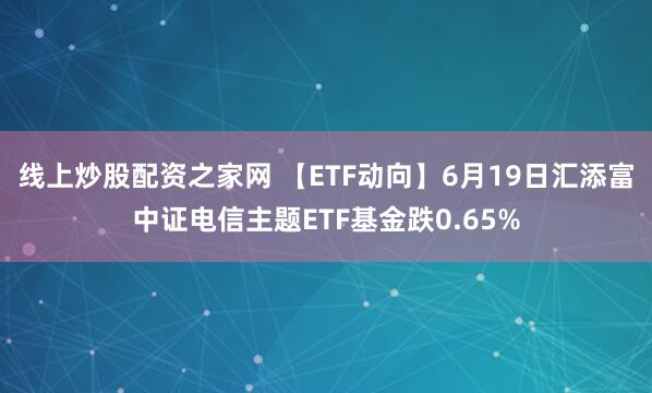 线上炒股配资之家网 【ETF动向】6月19日汇添富中证电信主题ETF基金跌0.65%