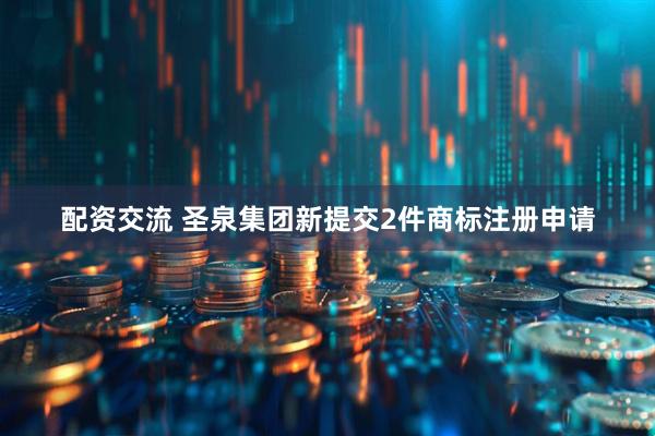 配资交流 圣泉集团新提交2件商标注册申请