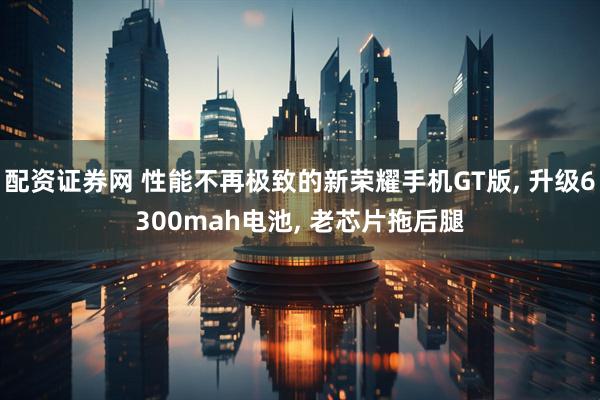 配资证券网 性能不再极致的新荣耀手机GT版, 升级6300mah电池, 老芯片拖后腿