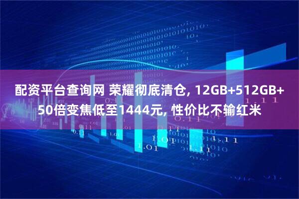 配资平台查询网 荣耀彻底清仓, 12GB+512GB+50倍变焦低至1444元, 性价比不输红米