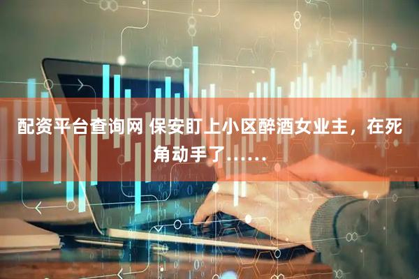 配资平台查询网 保安盯上小区醉酒女业主，在死角动手了……