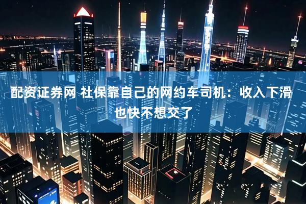 配资证券网 社保靠自己的网约车司机：收入下滑 也快不想交了