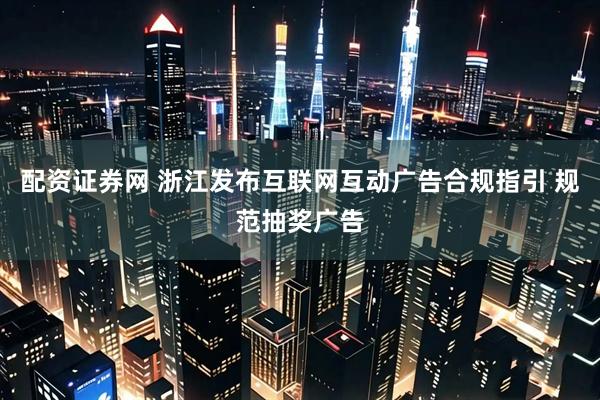 配资证券网 浙江发布互联网互动广告合规指引 规范抽奖广告