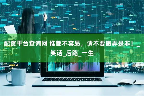 配资平台查询网 谁都不容易，请不要搬弄是非！_笑话_后路_一生