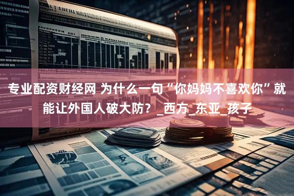 专业配资财经网 为什么一句“你妈妈不喜欢你”就能让外国人破大防？_西方_东亚_孩子