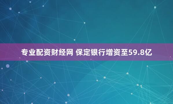 专业配资财经网 保定银行增资至59.8亿