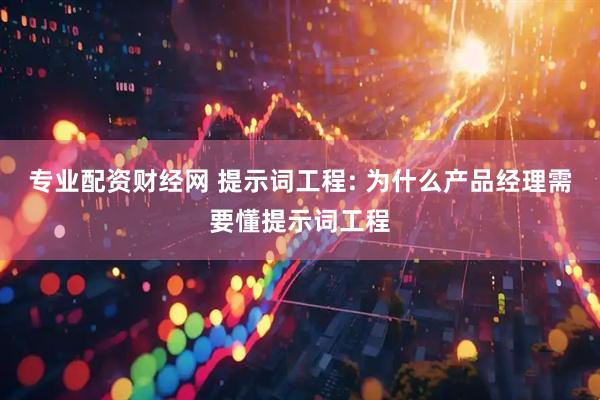 专业配资财经网 提示词工程: 为什么产品经理需要懂提示词工程