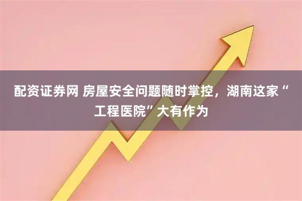 配资证券网 房屋安全问题随时掌控，湖南这家“工程医院”大有作为