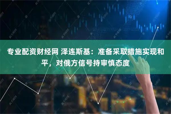 专业配资财经网 泽连斯基：准备采取措施实现和平，对俄方信号持审慎态度