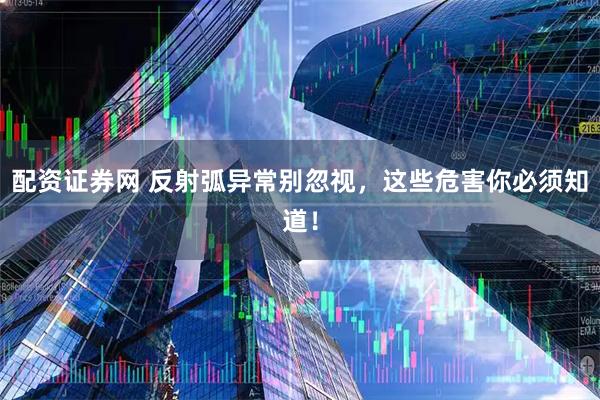 配资证券网 反射弧异常别忽视，这些危害你必须知道！
