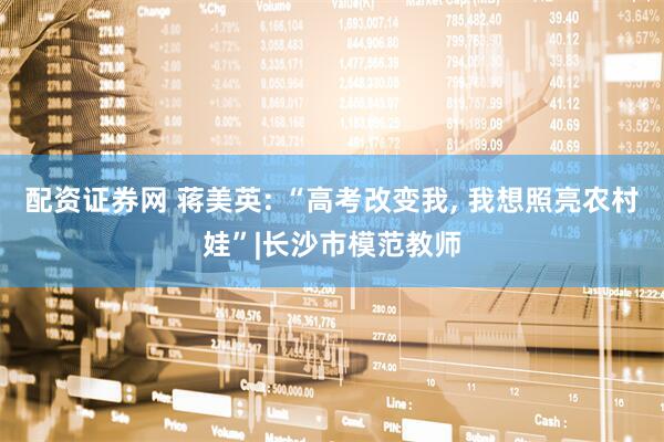 配资证券网 蒋美英: “高考改变我, 我想照亮农村娃”|长沙市模范教师
