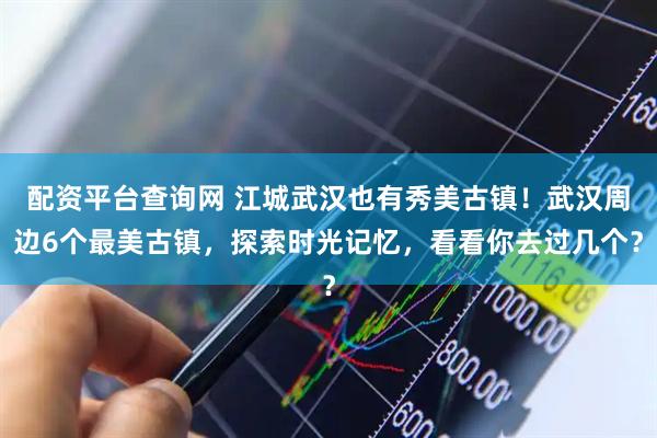 配资平台查询网 江城武汉也有秀美古镇！武汉周边6个最美古镇，探索时光记忆，看看你去过几个？