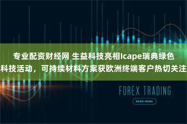 专业配资财经网 生益科技亮相Icape瑞典绿色科技活动，可持续材料方案获欧洲终端客户热切关注