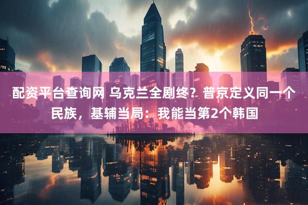 配资平台查询网 乌克兰全剧终？普京定义同一个民族，基辅当局：我能当第2个韩国