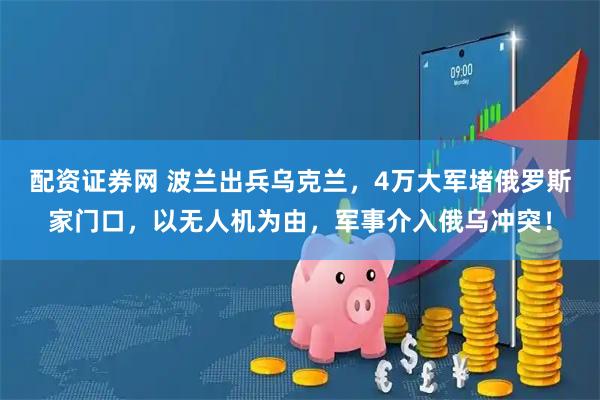 配资证券网 波兰出兵乌克兰，4万大军堵俄罗斯家门口，以无人机为由，军事介入俄乌冲突！