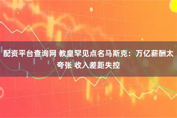 配资平台查询网 教皇罕见点名马斯克：万亿薪酬太夸张 收入差距失控