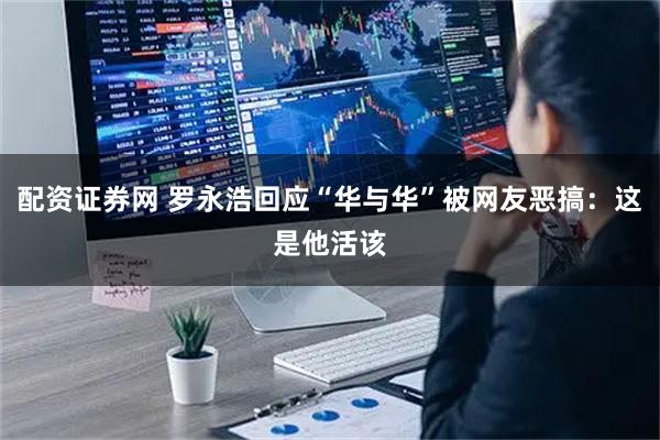 配资证券网 罗永浩回应“华与华”被网友恶搞：这是他活该