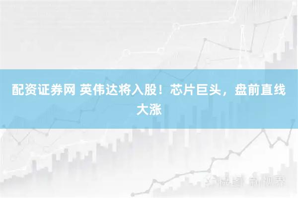 配资证券网 英伟达将入股！芯片巨头，盘前直线大涨