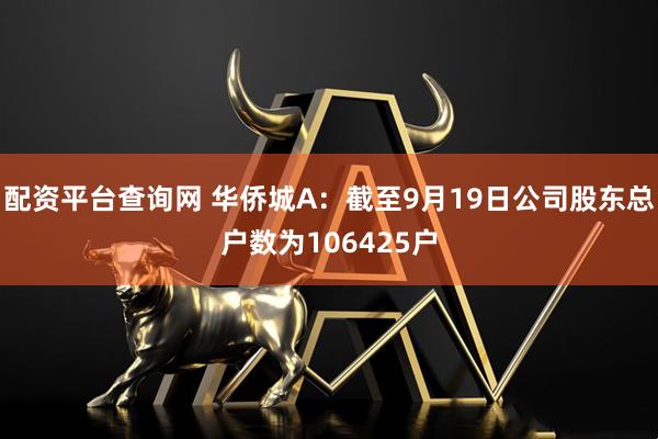 配资平台查询网 华侨城A：截至9月19日公司股东总户数为106425户