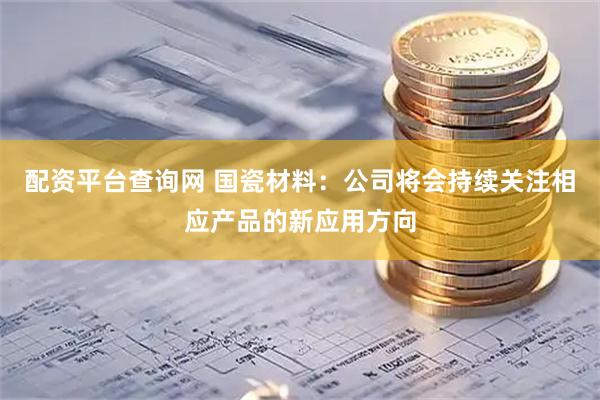 配资平台查询网 国瓷材料：公司将会持续关注相应产品的新应用方向