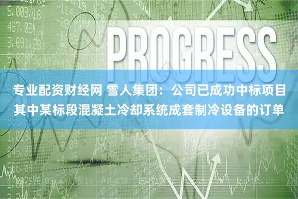 专业配资财经网 雪人集团：公司已成功中标项目其中某标段混凝土冷却系统成套制冷设备的订单