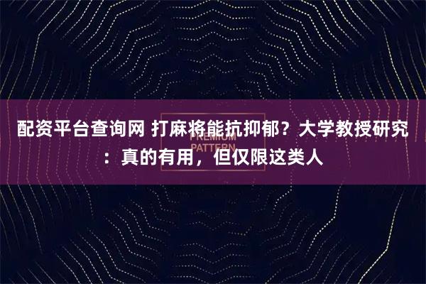 配资平台查询网 打麻将能抗抑郁？大学教授研究：真的有用，但仅限这类人