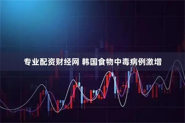 专业配资财经网 韩国食物中毒病例激增