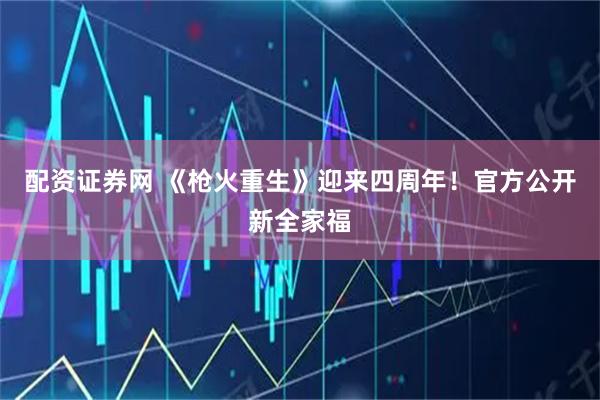 配资证券网 《枪火重生》迎来四周年！官方公开新全家福