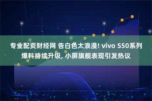 专业配资财经网 告白色太浪漫! vivo S50系列爆料持续升级, 小屏旗舰表现引发热议