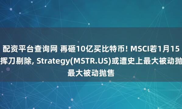 配资平台查询网 再砸10亿买比特币! MSCI若1月15日挥刀剔除, Strategy(MSTR.US)或遭史上最大被动抛售
