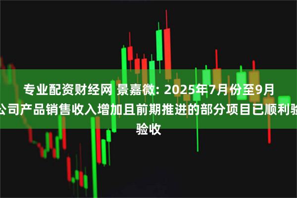 专业配资财经网 景嘉微: 2025年7月份至9月份公司产品销售收入增加且前期推进的部分项目已顺利验收