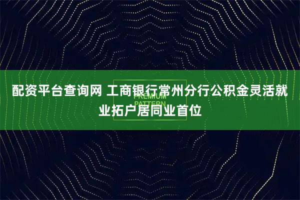 配资平台查询网 工商银行常州分行公积金灵活就业拓户居同业首位