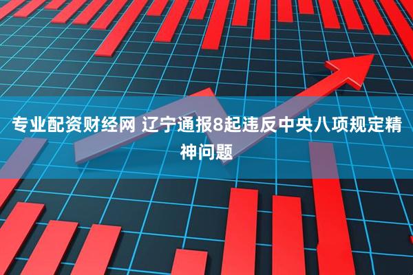 专业配资财经网 辽宁通报8起违反中央八项规定精神问题