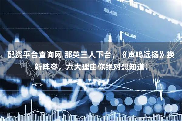 配资平台查询网 那英三人下台，《声鸣远扬》换新阵容，六大理由你绝对想知道！