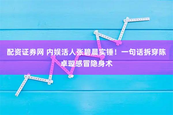 配资证券网 内娱活人张碧晨实锤！一句话拆穿陈卓璇感冒隐身术