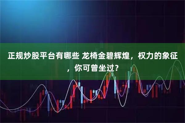 正规炒股平台有哪些 龙椅金碧辉煌，权力的象征，你可曾坐过？