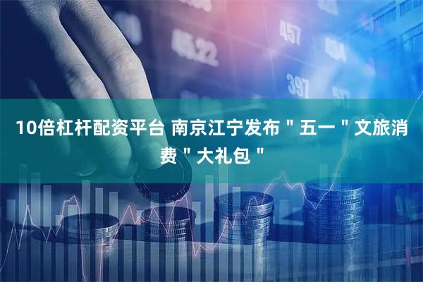 10倍杠杆配资平台 南京江宁发布＂五一＂文旅消费＂大礼包＂