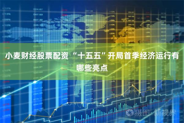 小麦财经股票配资 “十五五”开局首季经济运行有哪些亮点