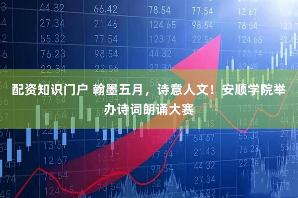 配资知识门户 翰墨五月，诗意人文！安顺学院举办诗词朗诵大赛