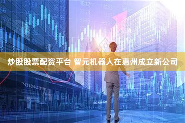 炒股股票配资平台 智元机器人在惠州成立新公司
