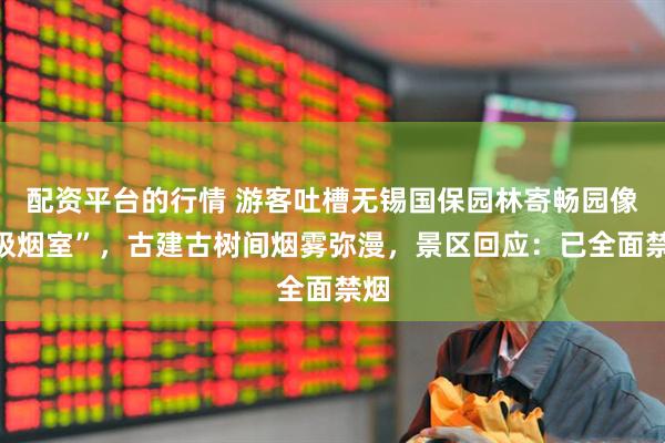 配资平台的行情 游客吐槽无锡国保园林寄畅园像“吸烟室”，古建古树间烟雾弥漫，景区回应：已全面禁烟